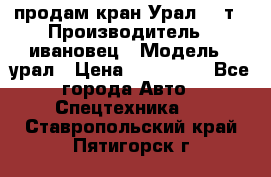 продам кран Урал  14т › Производитель ­ ивановец › Модель ­ урал › Цена ­ 700 000 - Все города Авто » Спецтехника   . Ставропольский край,Пятигорск г.